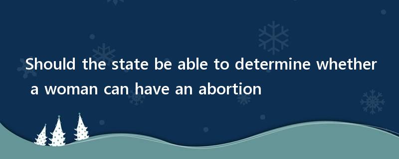 Should the state be able to determine whether a woman can have an abortion?